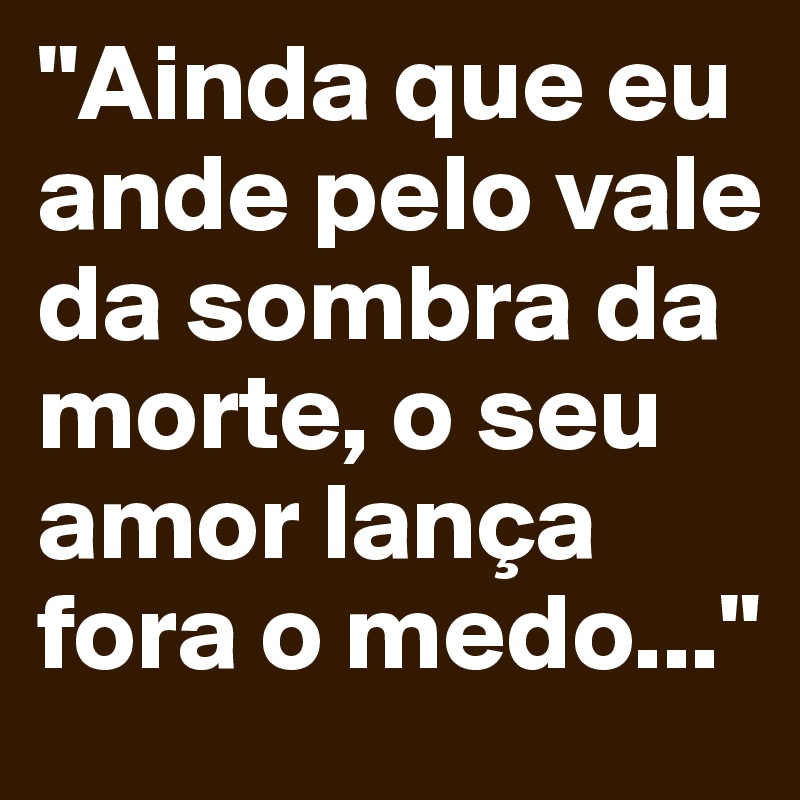 "Ainda que eu ande pelo vale da sombra da morte, o seu amor lança fora o medo..."