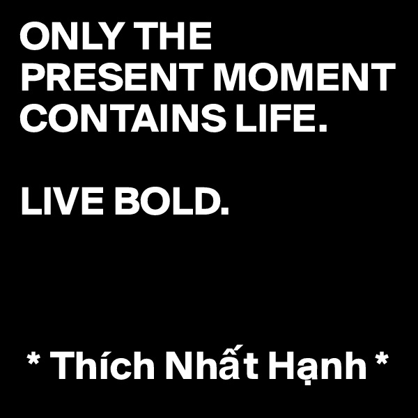 ONLY THE PRESENT MOMENT CONTAINS LIFE. 

LIVE BOLD. 



 * Thích Nh?t H?nh *