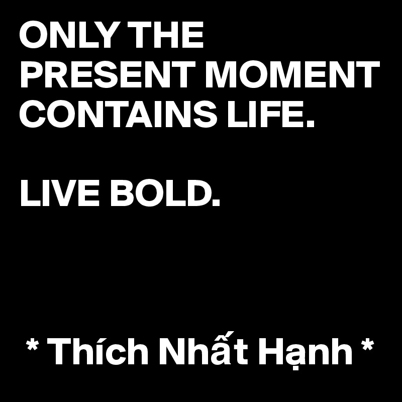 ONLY THE PRESENT MOMENT CONTAINS LIFE. 

LIVE BOLD. 



 * Thích Nh?t H?nh *
