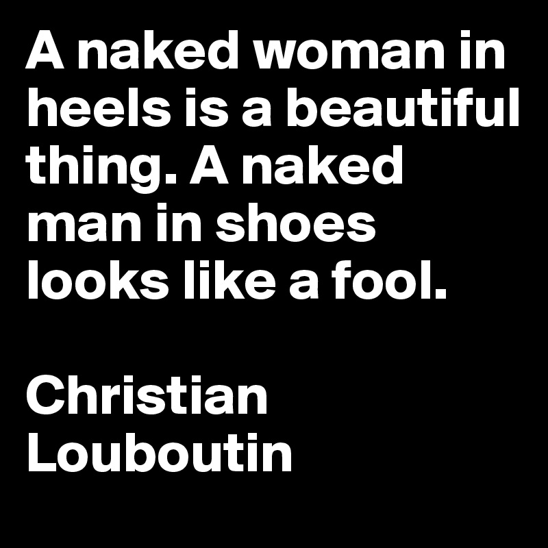 A naked woman in heels is a beautiful thing. A naked man in shoes looks like a fool.

Christian Louboutin