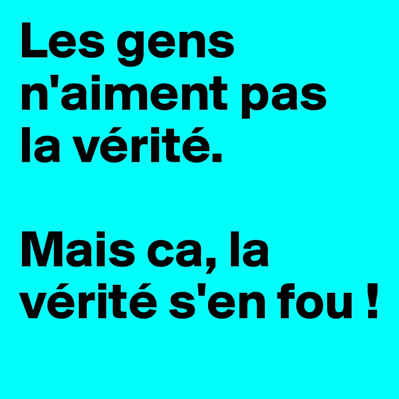 Les gens n'aiment pas la vérité.

Mais ca, la vérité s'en fou !