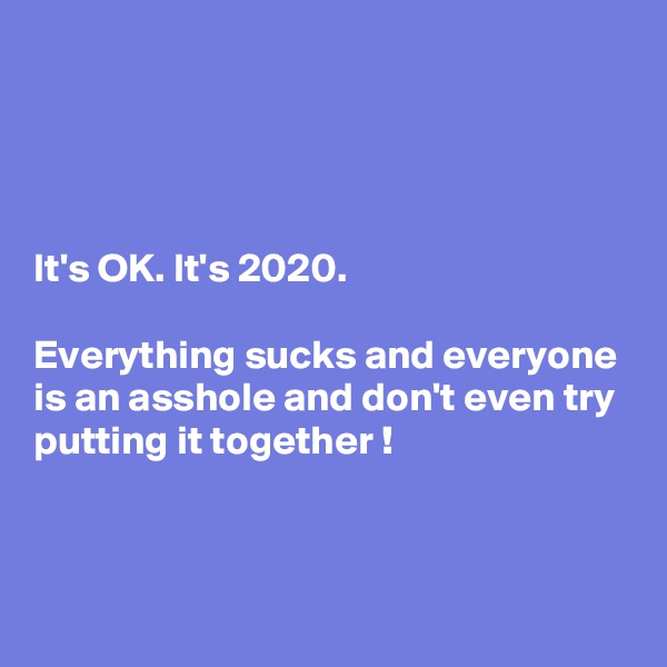 




It's OK. It's 2020.  

Everything sucks and everyone is an asshole and don't even try putting it together !


