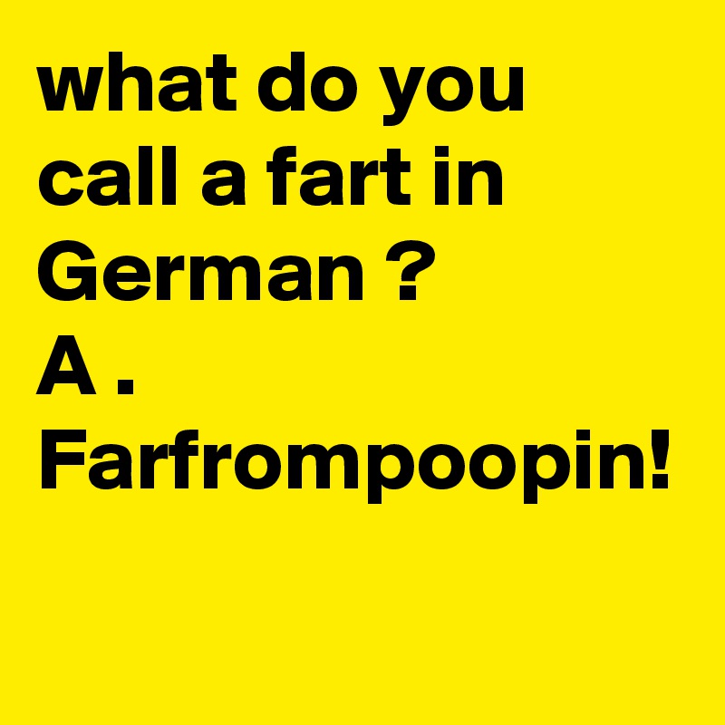 what do you call a fart in German ?          A . Farfrompoopin!