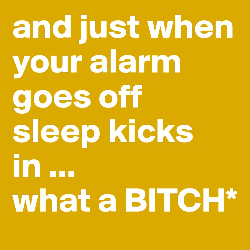 and just when your alarm goes off sleep kicks in ...
what a BITCH*