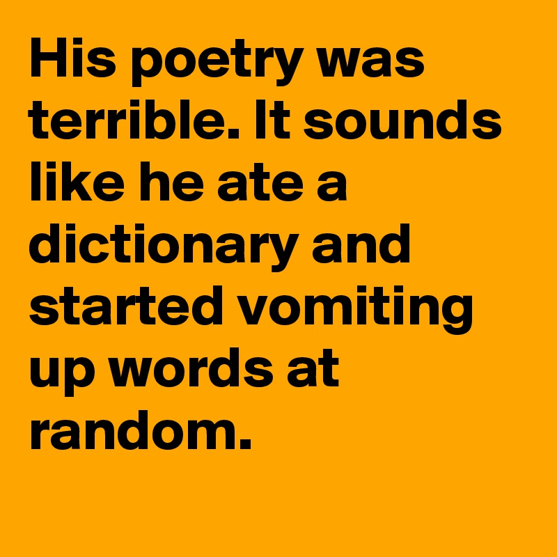 His poetry was terrible. It sounds like he ate a dictionary and started vomiting up words at random.
