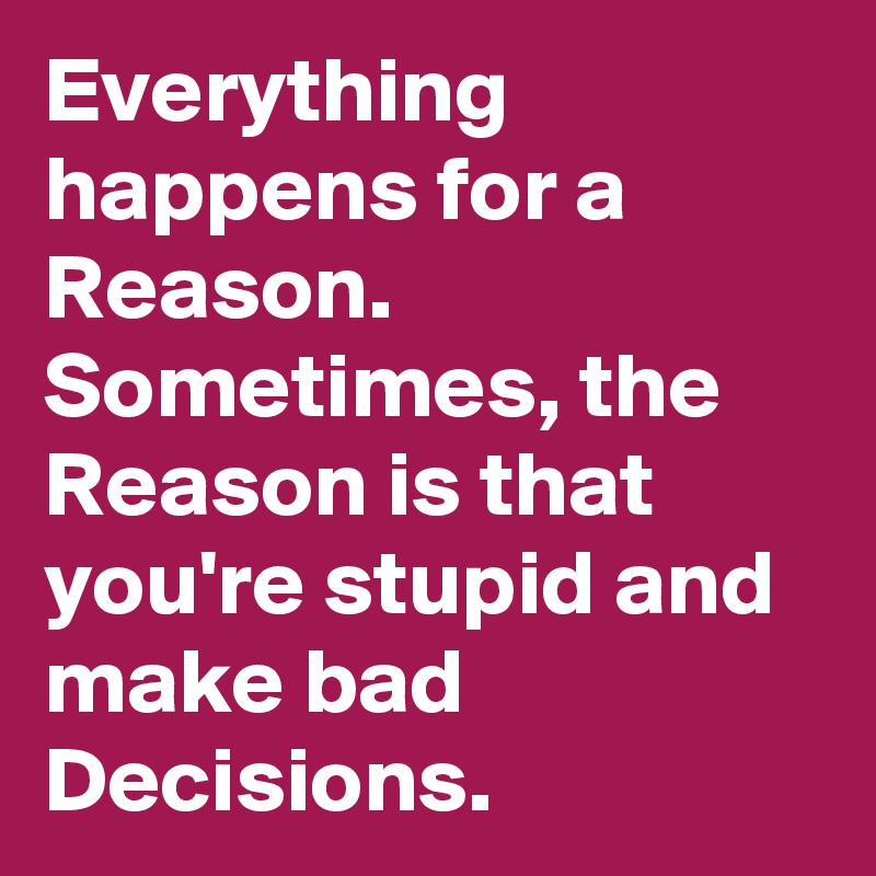 Everything Happens For A Reason Sometimes The Reason Is That You