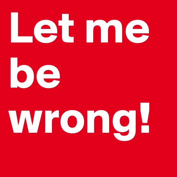 Let me be wrong!