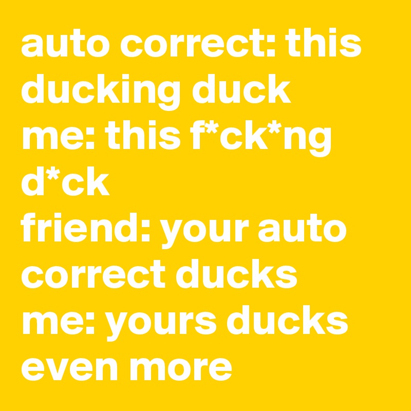 auto correct: this ducking duck
me: this f*ck*ng d*ck
friend: your auto correct ducks
me: yours ducks even more