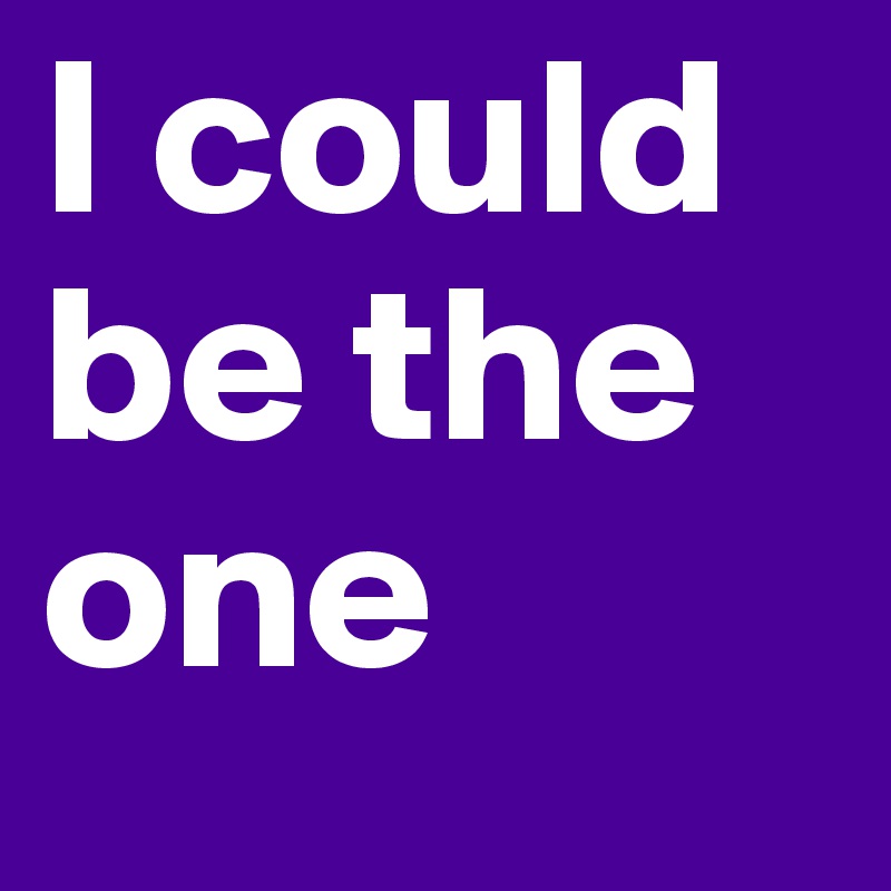 I could be the one