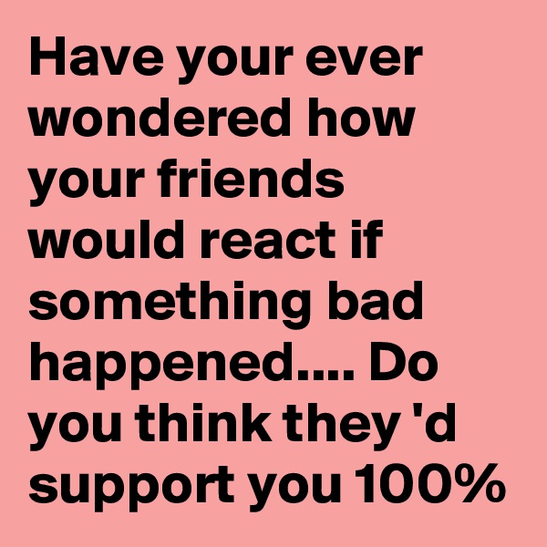 Have your ever wondered how your friends would react if something bad happened.... Do you think they 'd support you 100%