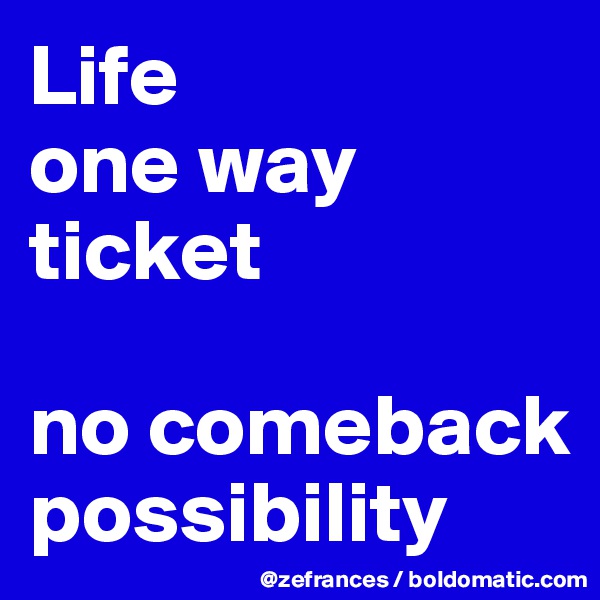 Life
one way ticket

no comeback possibility