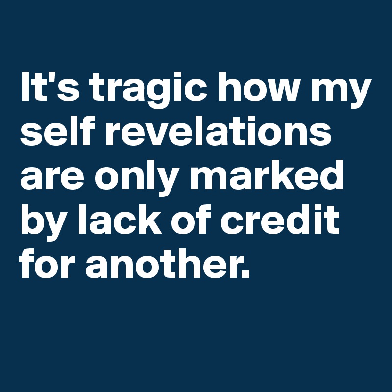 
It's tragic how my self revelations are only marked by lack of credit for another.
