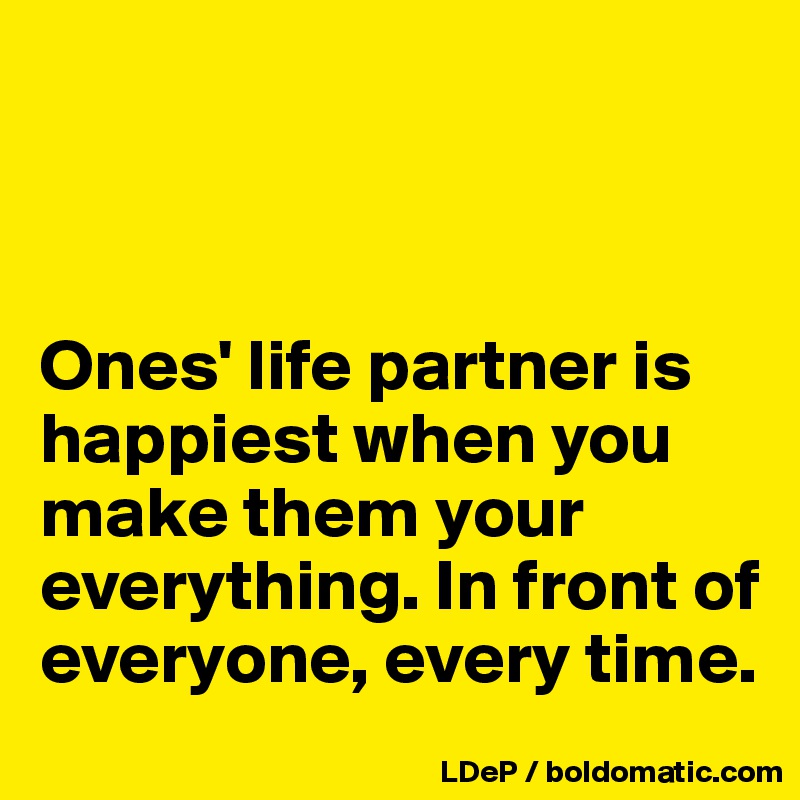 



Ones' life partner is happiest when you make them your everything. In front of everyone, every time. 