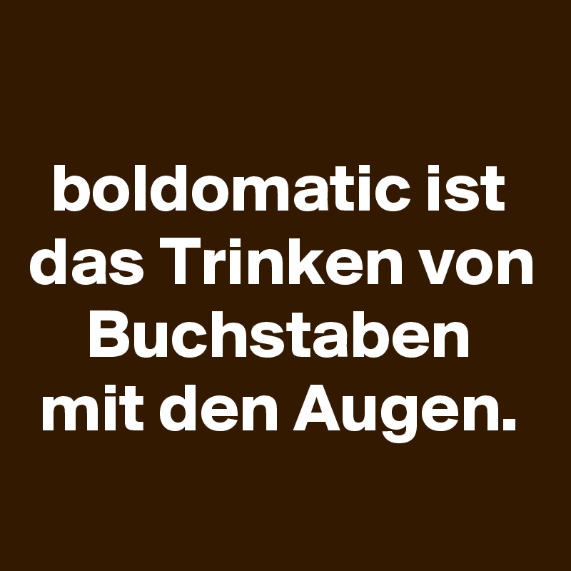 
boldomatic ist das Trinken von Buchstaben mit den Augen.
