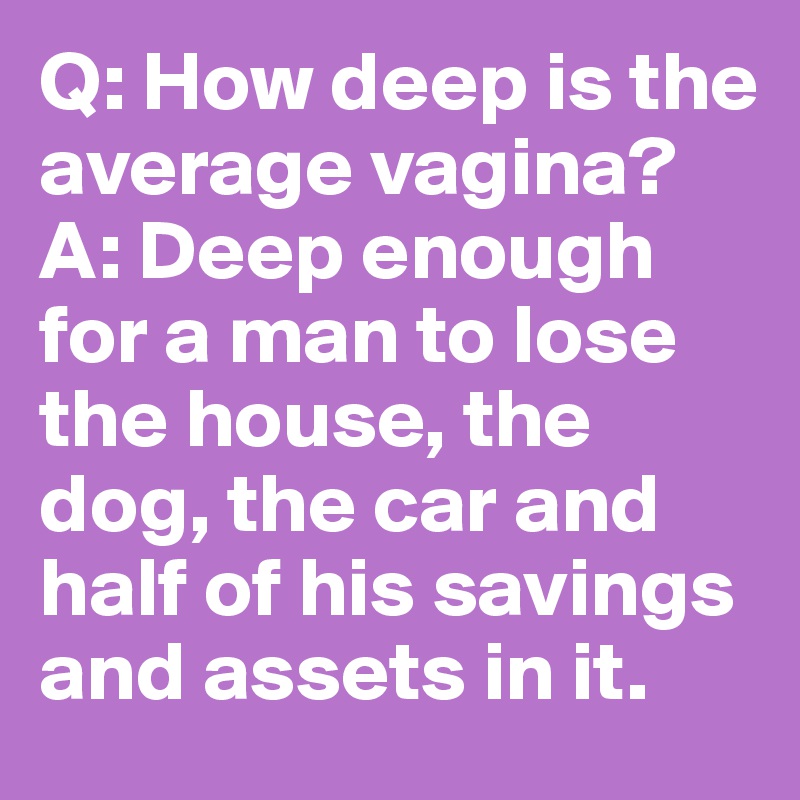 Q: How deep is the average vagina?
A: Deep enough for a man to lose the house, the dog, the car and half of his savings and assets in it.