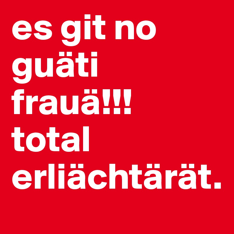 es git no guäti frauä!!!
total erliächtärät.