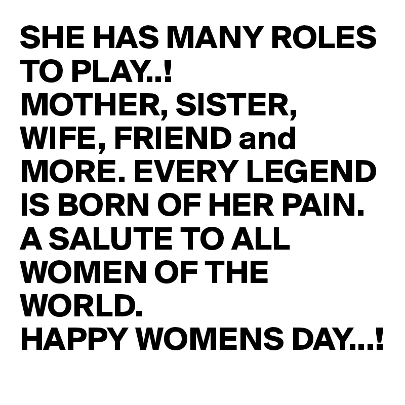 SHE HAS MANY ROLES TO PLAY..!
MOTHER, SISTER, WIFE, FRIEND and MORE. EVERY LEGEND IS BORN OF HER PAIN.
A SALUTE TO ALL WOMEN OF THE WORLD. 
HAPPY WOMENS DAY...!