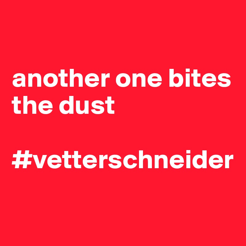 

another one bites the dust

#vetterschneider

