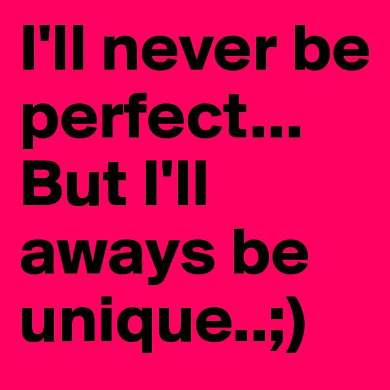I'll never be perfect...
But I'll aways be unique..;)