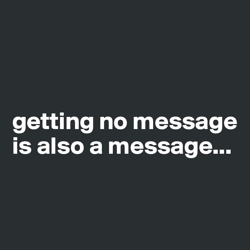 



getting no message is also a message...

