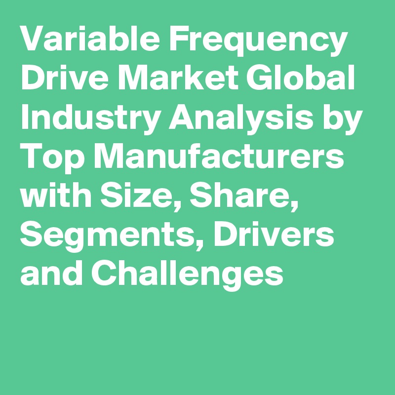 Variable Frequency Drive Market Global Industry Analysis by Top Manufacturers with Size, Share, Segments, Drivers and Challenges
