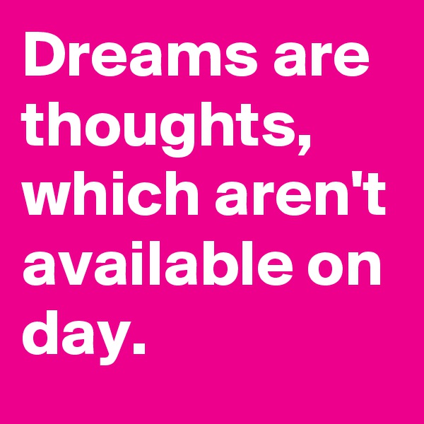 Dreams are thoughts, which aren't available on day.