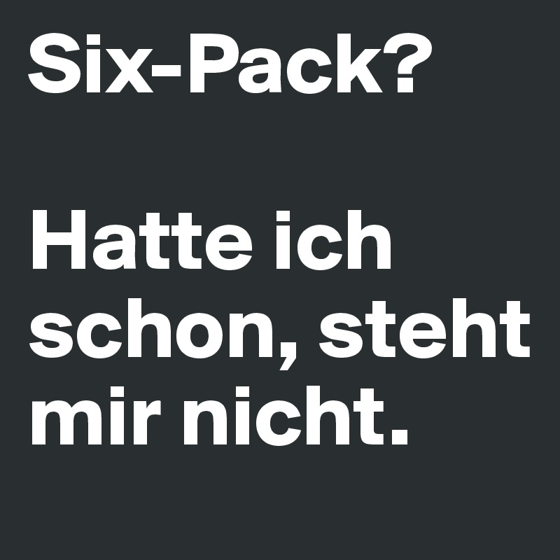 Six-Pack?

Hatte ich schon, steht mir nicht.