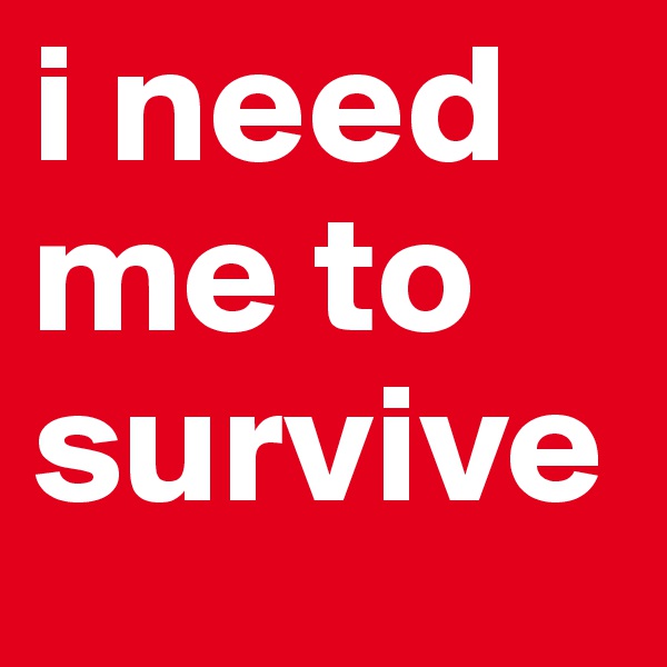 i need me to survive