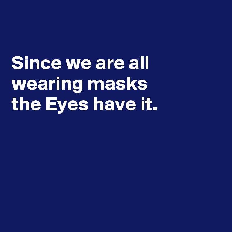 

Since we are all 
wearing masks
the Eyes have it.




