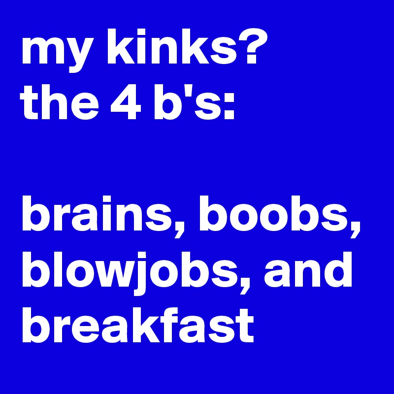 my kinks?
the 4 b's: 

brains, boobs, blowjobs, and breakfast