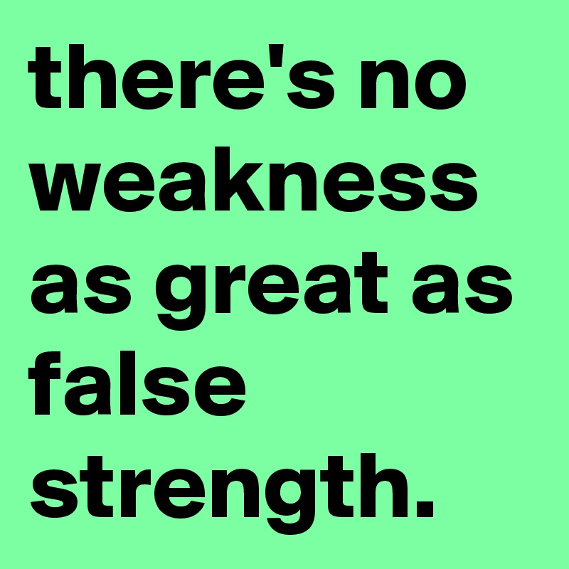 there's no weakness as great as false strength.