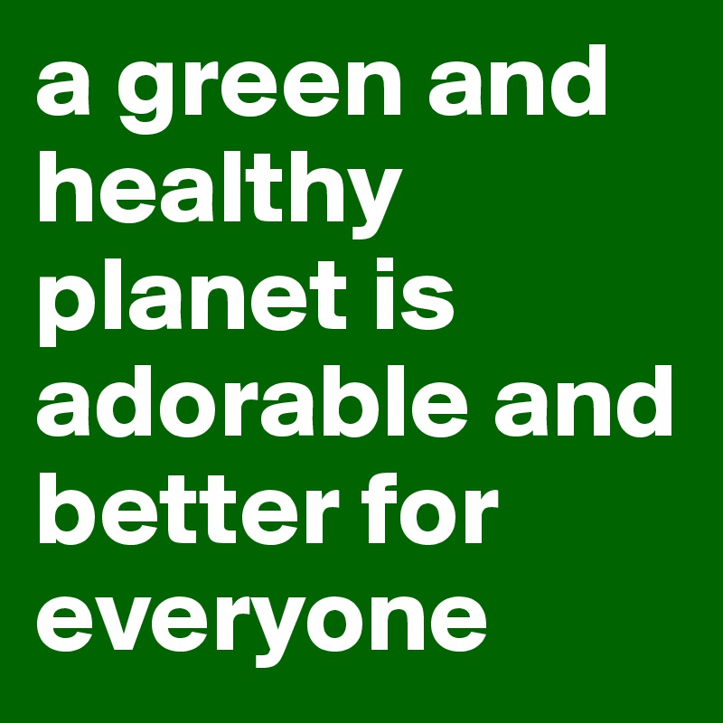 a green and healthy planet is adorable and better for everyone