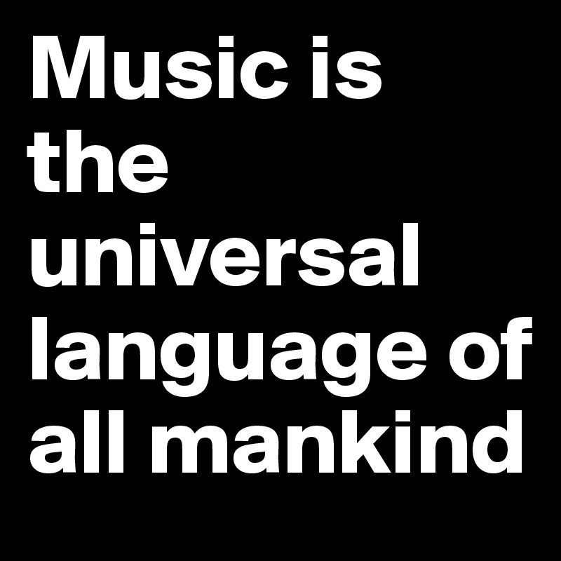Music is the universal language of all mankind