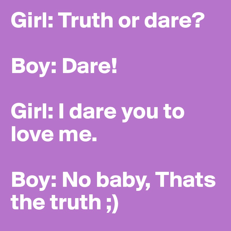 Girl: Truth or dare?

Boy: Dare!

Girl: I dare you to love me.

Boy: No baby, Thats the truth ;)