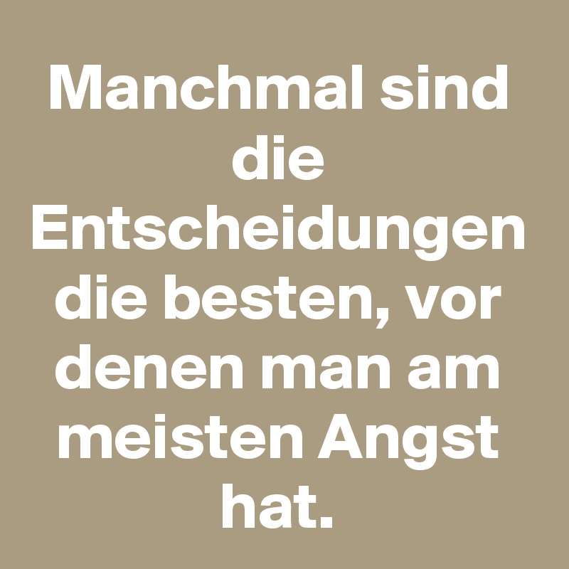 Manchmal sind die Entscheidungen die besten, vor denen man am meisten Angst hat.