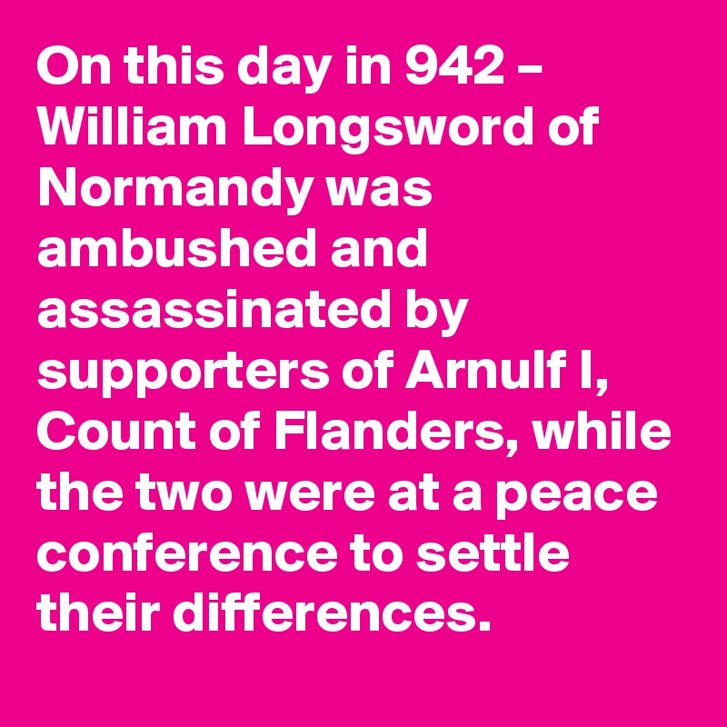 On this day in 942 – William Longsword of Normandy was ambushed and assassinated by supporters of Arnulf I, Count of Flanders, while the two were at a peace conference to settle their differences.