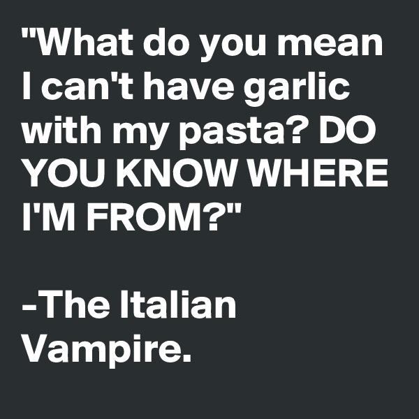 "What do you mean I can't have garlic with my pasta? DO YOU KNOW WHERE I'M FROM?"

-The Italian Vampire.