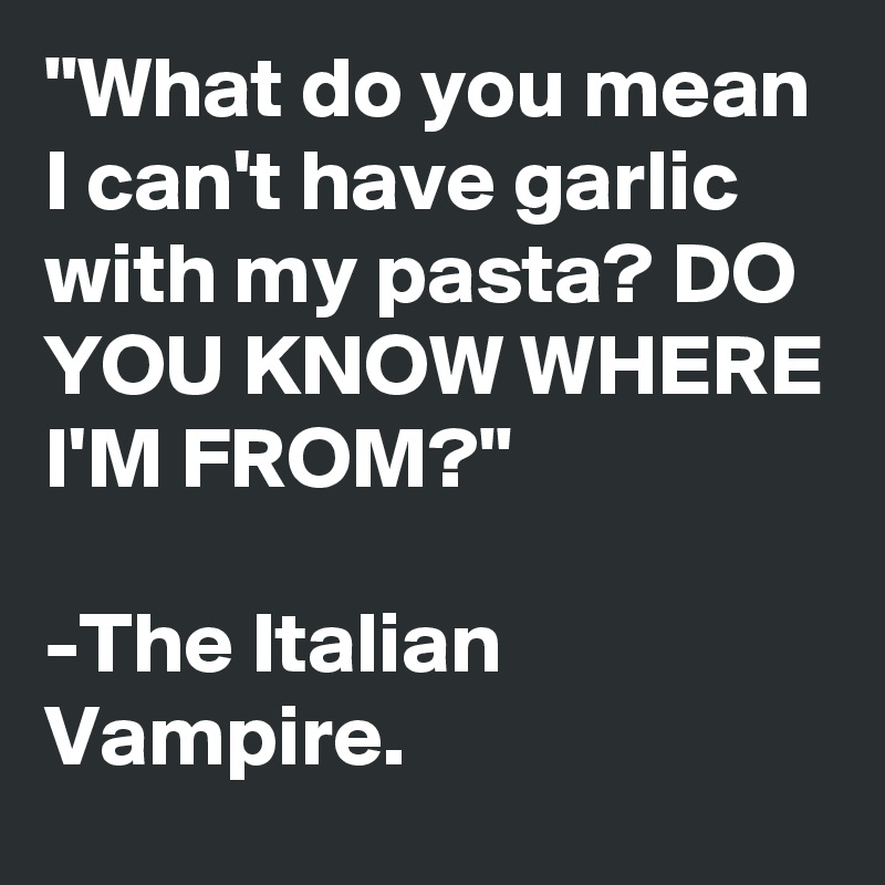 "What do you mean I can't have garlic with my pasta? DO YOU KNOW WHERE I'M FROM?"

-The Italian Vampire.