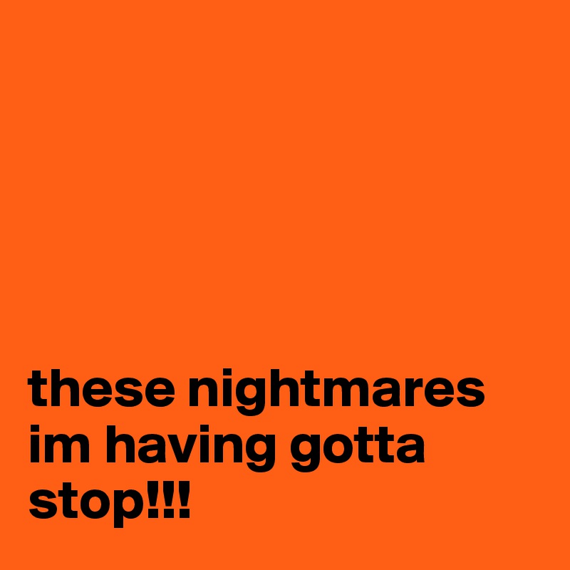 





these nightmares im having gotta stop!!!