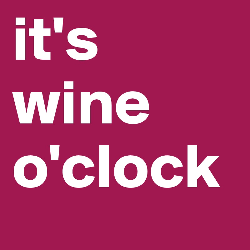 it's wine o'clock