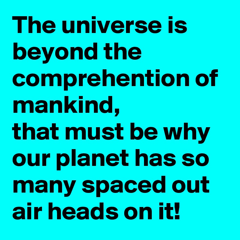 The universe is beyond the comprehention of mankind,
that must be why our planet has so many spaced out air heads on it!  