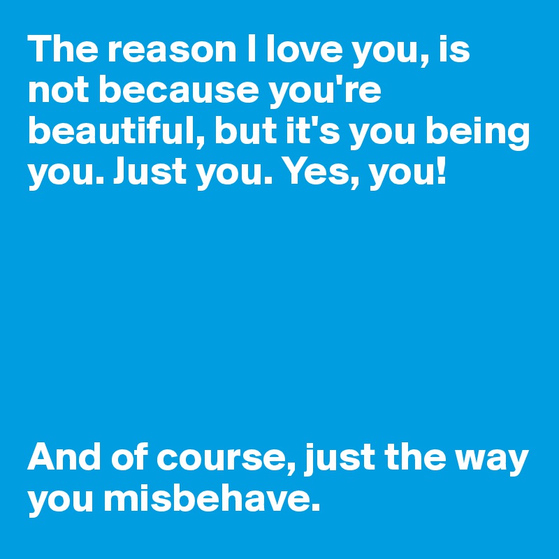 The reason I love you, is not because you're beautiful, but it's you being you. Just you. Yes, you! 






And of course, just the way you misbehave. 