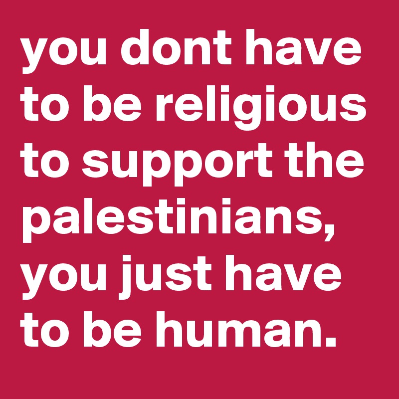 you dont have to be religious to support the palestinians, you just have to be human. 