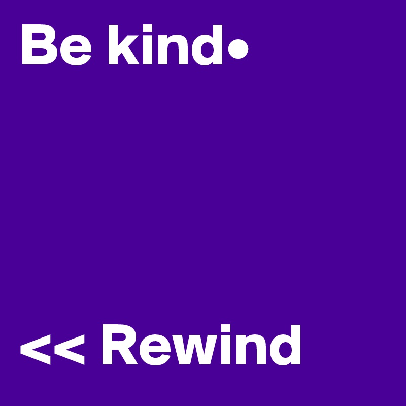 Be kind•
    



<< Rewind