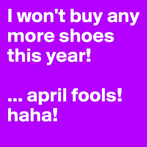 I won't buy any more shoes this year!

... april fools! haha!