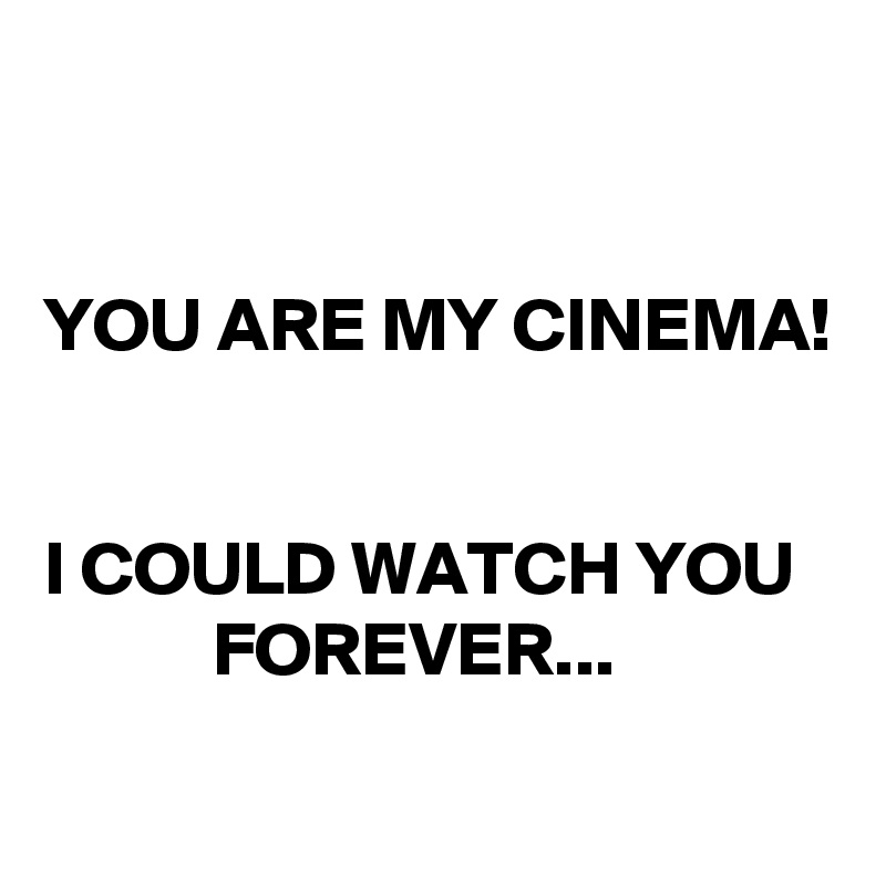 


YOU ARE MY CINEMA! 

  
I COULD WATCH YOU               FOREVER...
