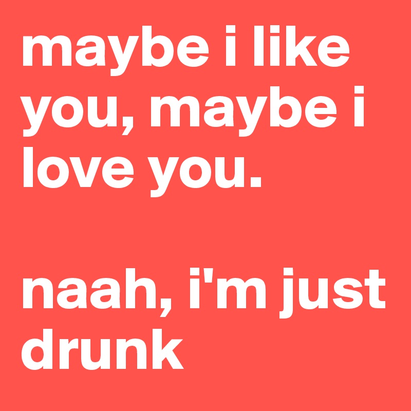 maybe i like you, maybe i love you.

naah, i'm just drunk