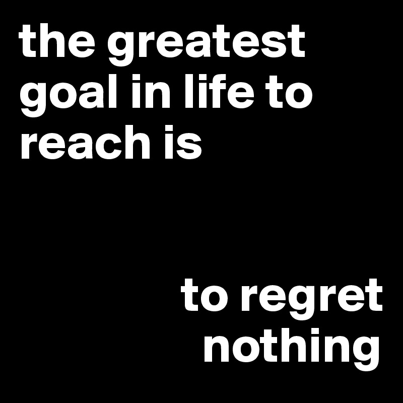the greatest goal in life to reach is


                to regret
                  nothing 