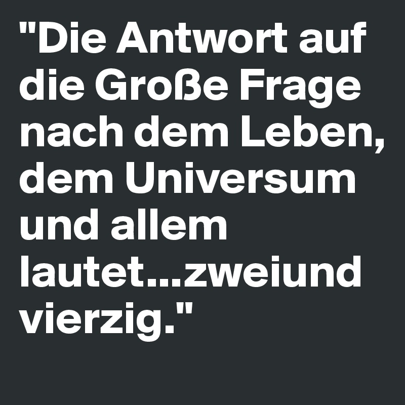 "Die Antwort auf die Große Frage nach dem Leben, dem Universum und allem lautet...zweiundvierzig." 