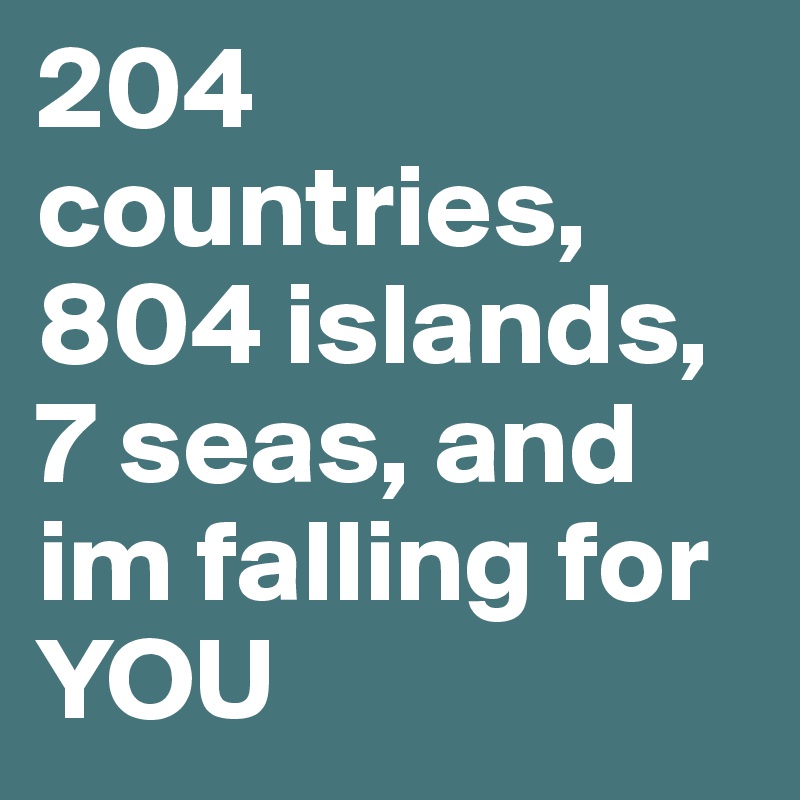 204
countries, 804 islands, 
7 seas, and im falling for YOU 